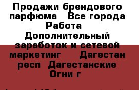 Продажи брендового парфюма - Все города Работа » Дополнительный заработок и сетевой маркетинг   . Дагестан респ.,Дагестанские Огни г.